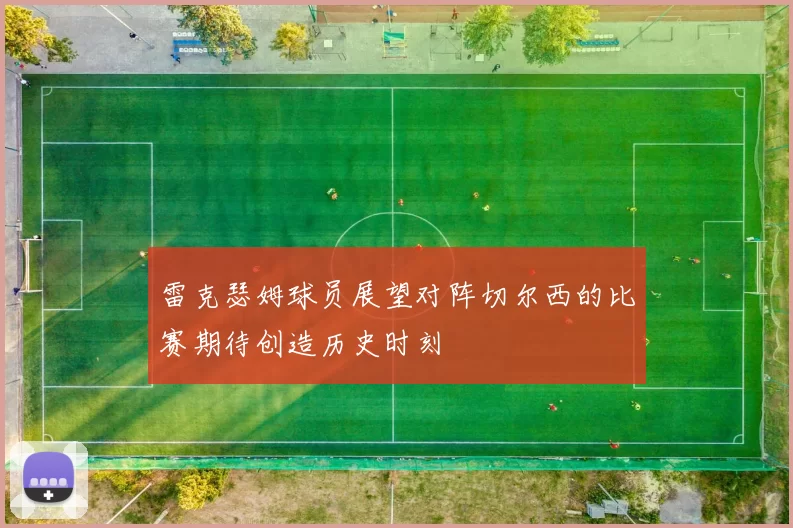 雷克瑟姆球员展望对阵切尔西的比赛期待创造历史时刻