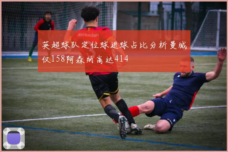 英超球队定位球进球占比分析曼城仅158阿森纳高达414