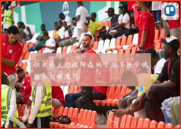 切尔西主帅对阿森纳十场不胜今晚能否打破魔咒