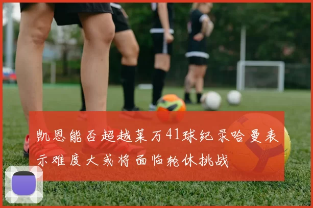 凯恩能否超越莱万41球纪录哈曼表示难度大或将面临轮休挑战