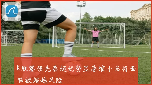 K联赛领先泰超优势显著缩小或将面临被超越风险