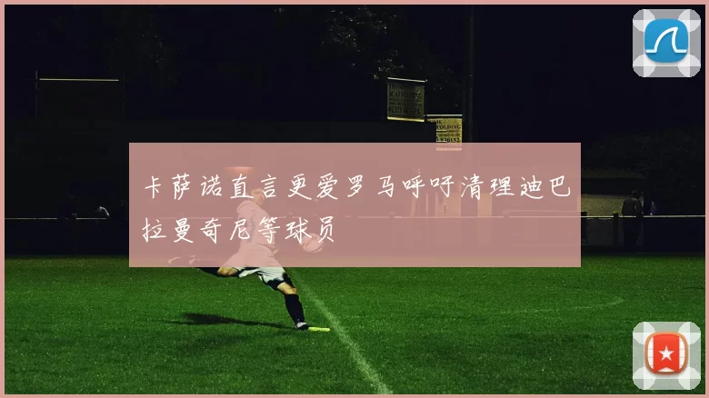 卡萨诺直言更爱罗马呼吁清理迪巴拉曼奇尼等球员