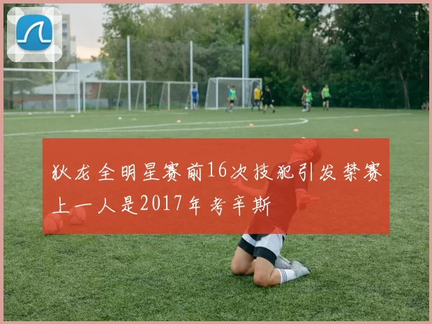 狄龙全明星赛前16次技犯引发禁赛上一人是2017年考辛斯