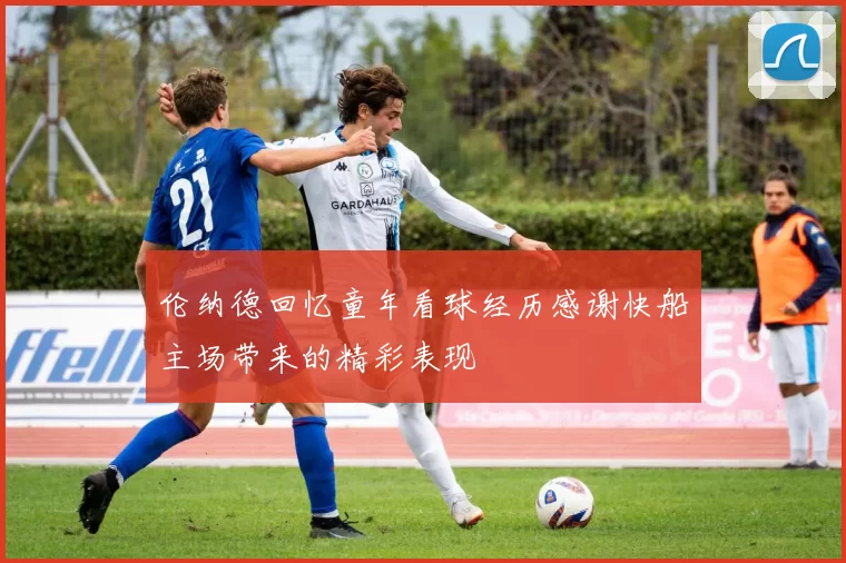 伦纳德回忆童年看球经历感谢快船主场带来的精彩表现