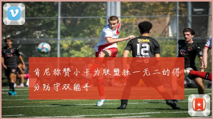 肯尼称赞小卡为联盟独一无二的得分防守双能手