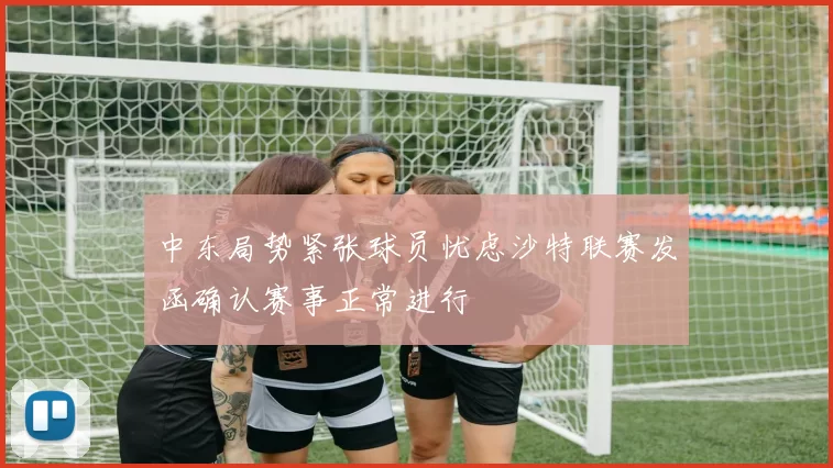 中东局势紧张球员忧虑沙特联赛发函确认赛事正常进行