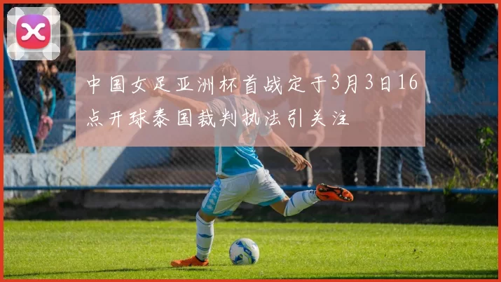中国女足亚洲杯首战定于3月3日16点开球泰国裁判执法引关注