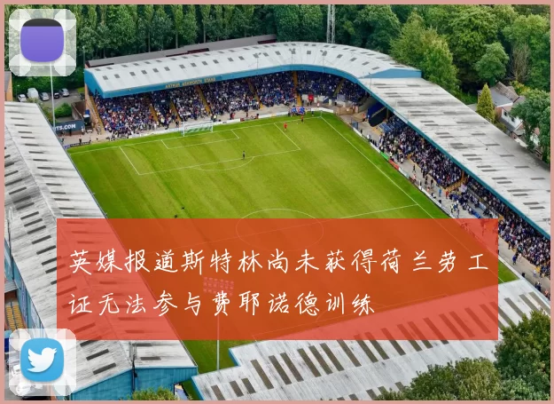 英媒报道斯特林尚未获得荷兰劳工证无法参与费耶诺德训练