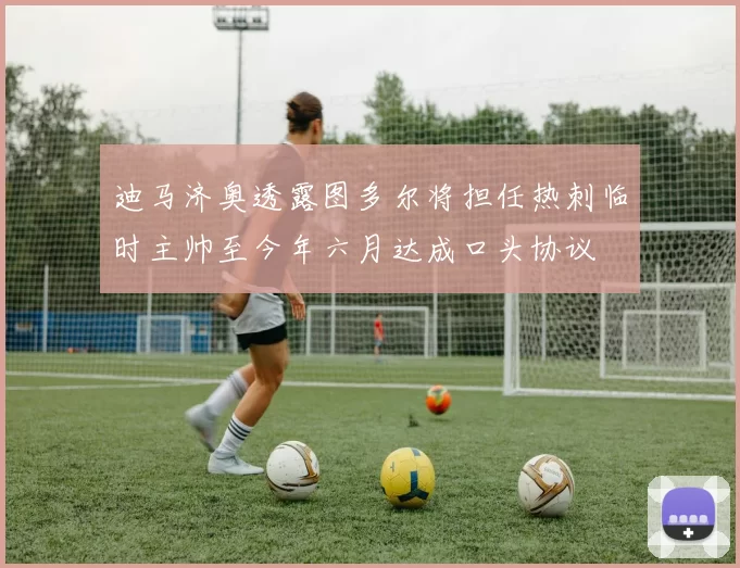 迪马济奥透露图多尔将担任热刺临时主帅至今年六月达成口头协议