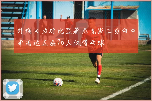外线火力对比显著尼克斯三分命中率高达五成76人仅得两球