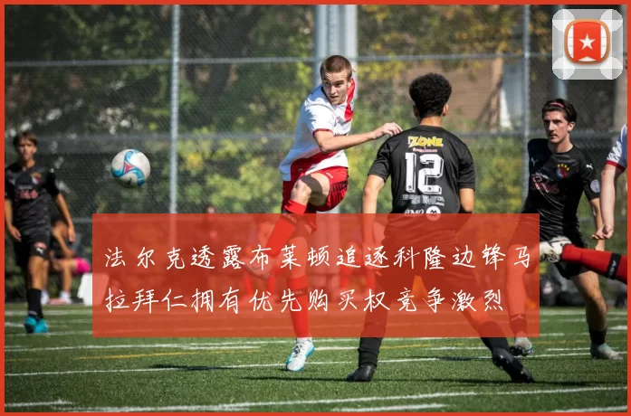 法尔克透露布莱顿追逐科隆边锋马拉拜仁拥有优先购买权竞争激烈