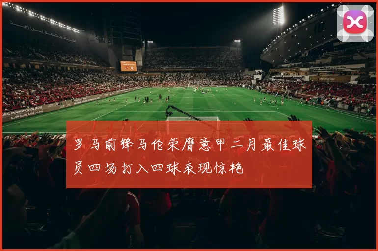 罗马前锋马伦荣膺意甲二月最佳球员四场打入四球表现惊艳