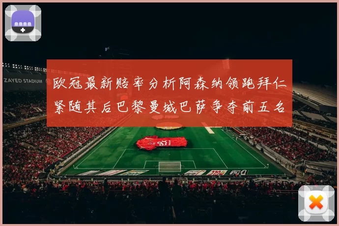 欧冠最新赔率分析阿森纳领跑拜仁紧随其后巴黎曼城巴萨争夺前五名