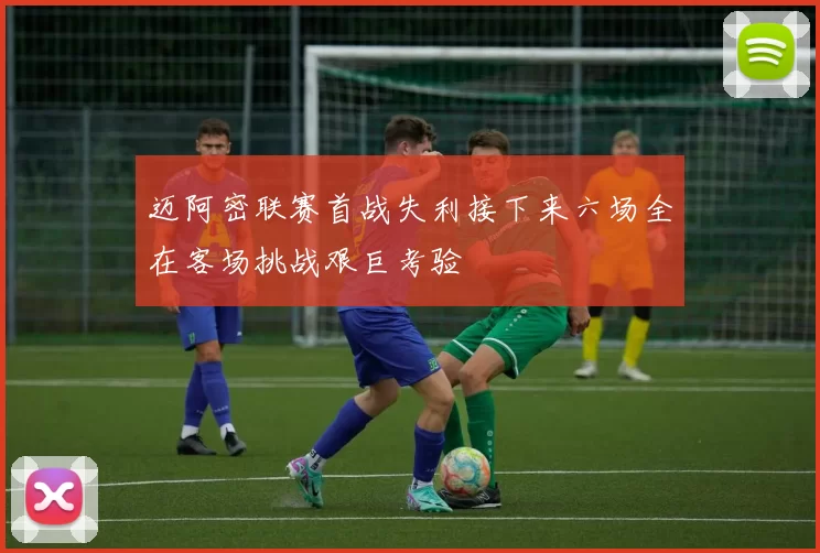 迈阿密联赛首战失利接下来六场全在客场挑战艰巨考验