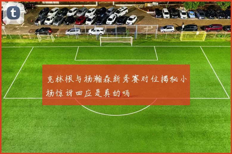 克林根与杨瀚森新秀赛对位揭秘小杨惊讶回应是真的吗