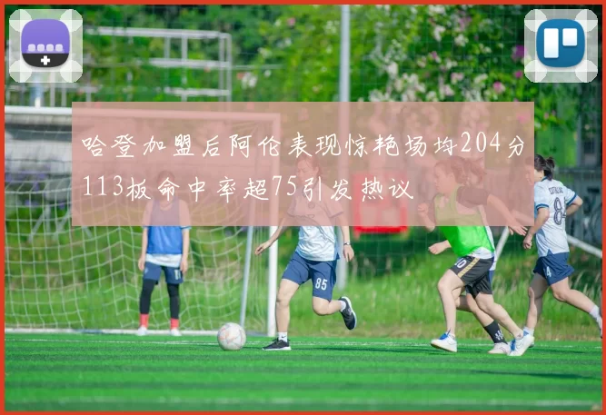 哈登加盟后阿伦表现惊艳场均204分113板命中率超75引发热议