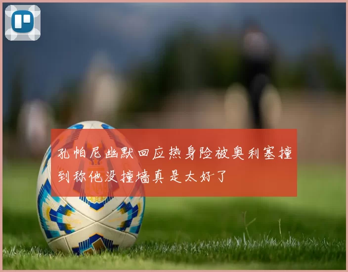 孔帕尼幽默回应热身险被奥利塞撞到称他没撞墙真是太好了