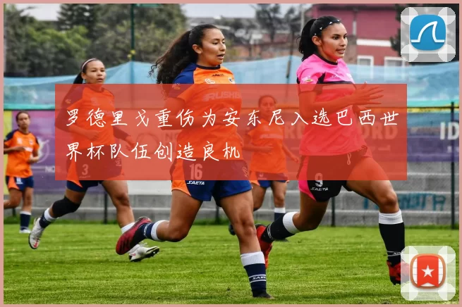 罗德里戈重伤为安东尼入选巴西世界杯队伍创造良机