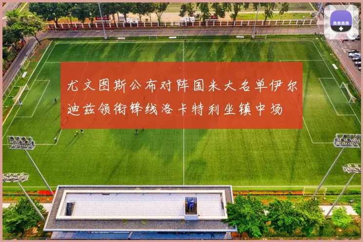 尤文图斯公布对阵国米大名单伊尔迪兹领衔锋线洛卡特利坐镇中场