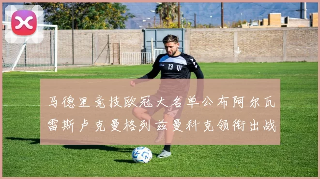 马德里竞技欧冠大名单公布阿尔瓦雷斯卢克曼格列兹曼科克领衔出战