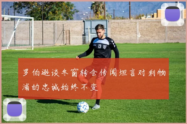 罗伯逊谈冬窗转会传闻坦言对利物浦的忠诚始终不变