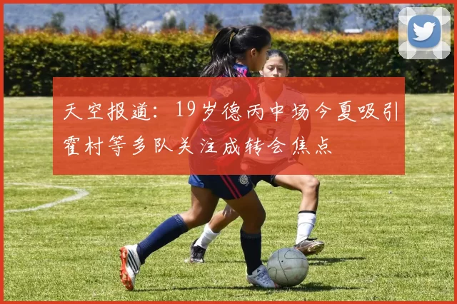天空报道：19岁德丙中场今夏吸引霍村等多队关注成转会焦点