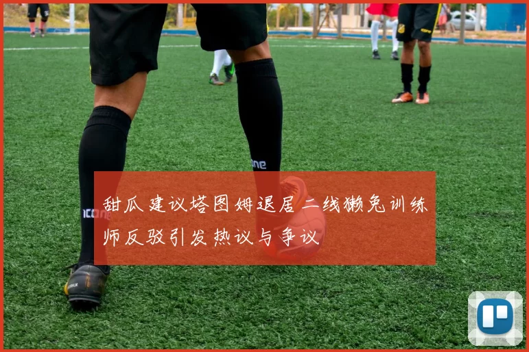 甜瓜建议塔图姆退居二线獭兔训练师反驳引发热议与争议