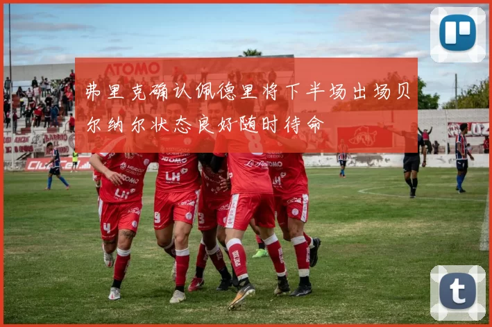 弗里克确认佩德里将下半场出场贝尔纳尔状态良好随时待命