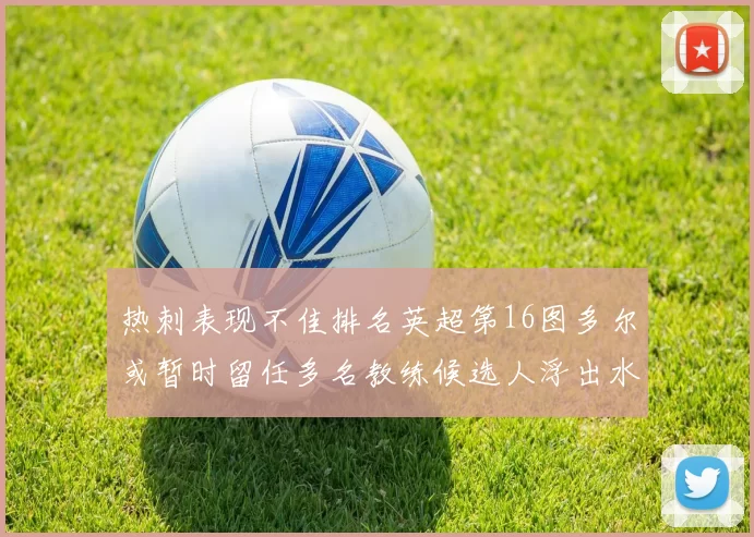 热刺表现不佳排名英超第16图多尔或暂时留任多名教练候选人浮出水面