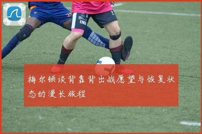 梅尔顿谈背靠背出战愿望与恢复状态的漫长旅程