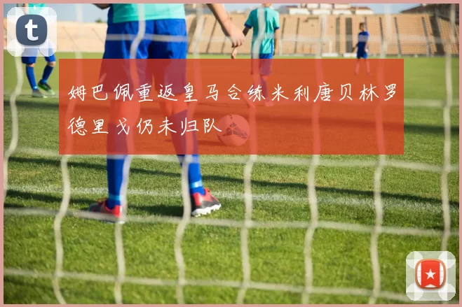 姆巴佩重返皇马合练米利唐贝林罗德里戈仍未归队